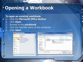 Opening a Workbook
To open an existing workbook:
1. Click the Microsoft Office Button
2. Click Open
3. Browse to the workbook
4. Click the title/file name of the workbook
5. Click Open
 