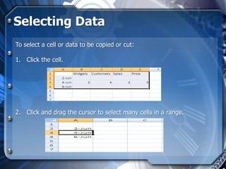 Selecting Data
To select a cell or data to be copied or cut:

1. Click the cell.




2. Click and drag the cursor to select many cells in a range.
 