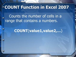 COUNT Function in Excel 2007

  Counts the number of cells in a
range that contains a numbers.

     COUNT(value1,value2,…)
 