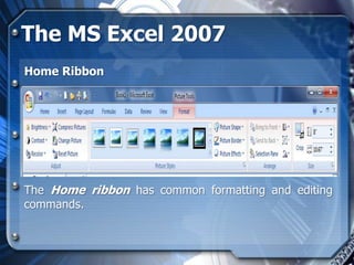 The MS Excel 2007
Home Ribbon




The Home ribbon has common formatting and editing
commands.
 