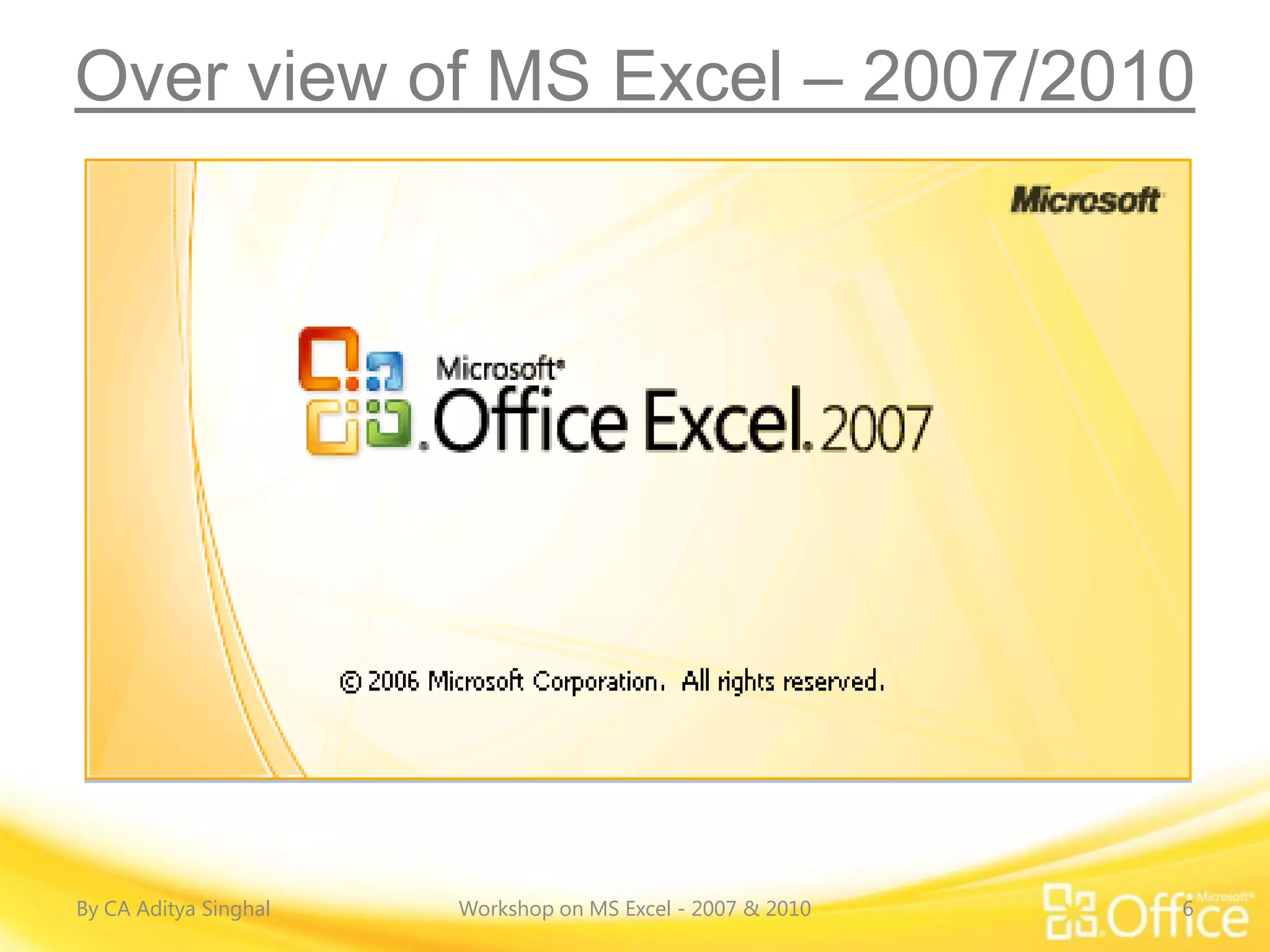 Over view of MS Excel – 2007/2010




By CA Aditya Singhal   Workshop on MS Excel - 2007 & 2010   6
 