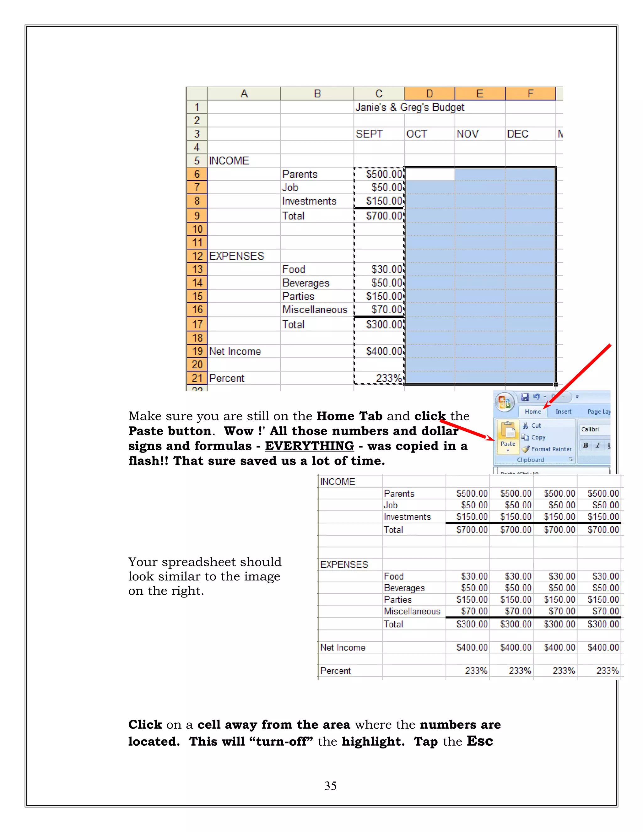 Make sure you are still on the Home Tab and click the
Paste button. Wow !' All those numbers and dollar
signs and formulas - EVERYTHING - was copied in a
flash!! That sure saved us a lot of time.
Your spreadsheet should
look similar to the image
on the right.
Click on a cell away from the area where the numbers are
located. This will “turn-off” the highlight. Tap the Esc
35
 
