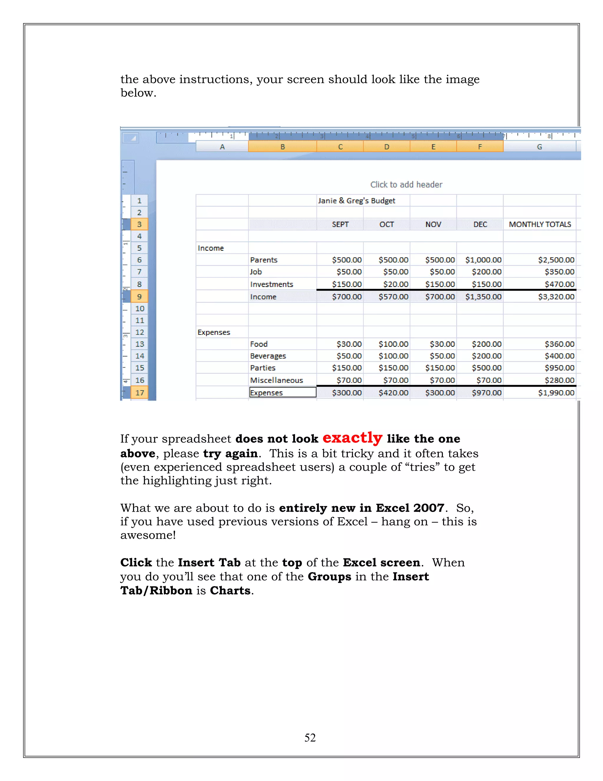 the above instructions, your screen should look like the image
below.
If your spreadsheet does not look exactly like the one
above, please try again. This is a bit tricky and it often takes
(even experienced spreadsheet users) a couple of “tries” to get
the highlighting just right.
What we are about to do is entirely new in Excel 2007. So,
if you have used previous versions of Excel – hang on – this is
awesome!
Click the Insert Tab at the top of the Excel screen. When
you do you’ll see that one of the Groups in the Insert
Tab/Ribbon is Charts.
52
 