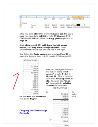 After you have added the four columns in cell G6, you’ll
copy the formula in cell G6 to cells G7 through G19.
Click on cell G6 and follow the Copy process you did on
Page 26.
Next, click on cell G7, hold down the left mouse
button, and drag down through cell G19. Your
spreadsheet should look like the one to the right.
Now follow the Paste process you used on Page 26 to
paste the formula from cell G6 to cells G7 through G19.
After you Paste your formula,
you will see some "stuff
(zeroes)" in cells G10, 11,
12, and 18. This is because
there was "nothing there" to
add. So, go in and “clean-
up” these cells by deleting
the zeros in these cells.
Go to
cells
G9 and G17 and underline like
you did on Page 5.
Copying the Percentage
Formula
37
 