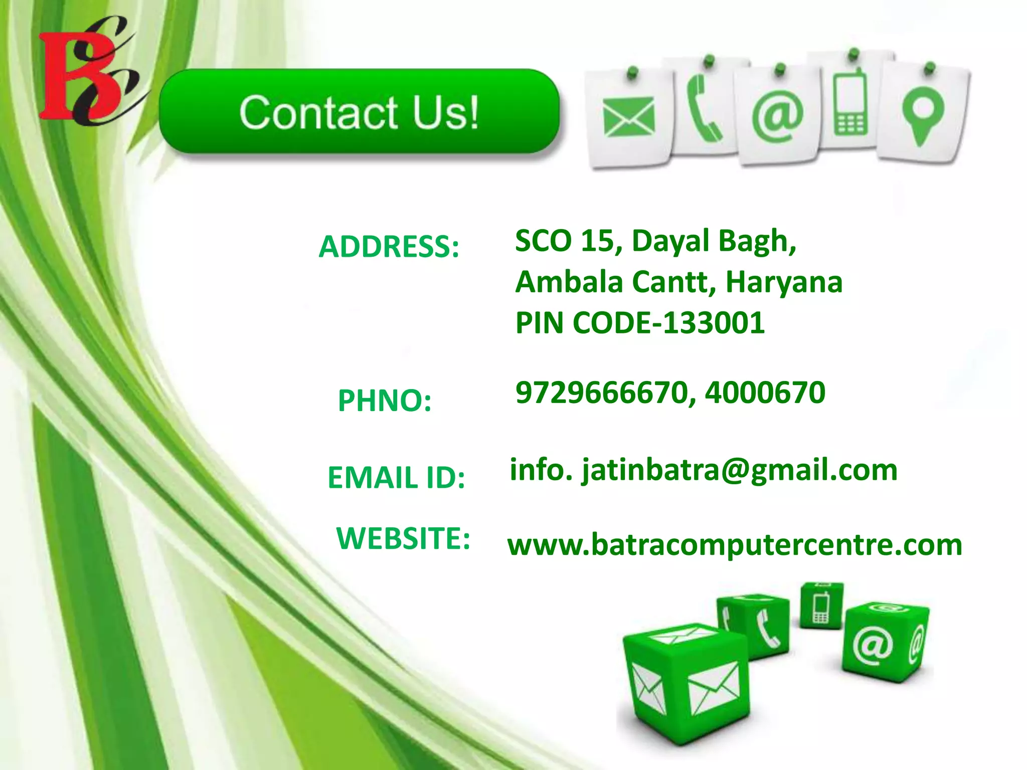 SCO 15, Dayal Bagh,
Ambala Cantt, Haryana
PIN CODE-133001
9729666670, 4000670PHNO:
EMAIL ID: info. jatinbatra@gmail.com
www.batracomputercentre.comWEBSITE:
ADDRESS:
 