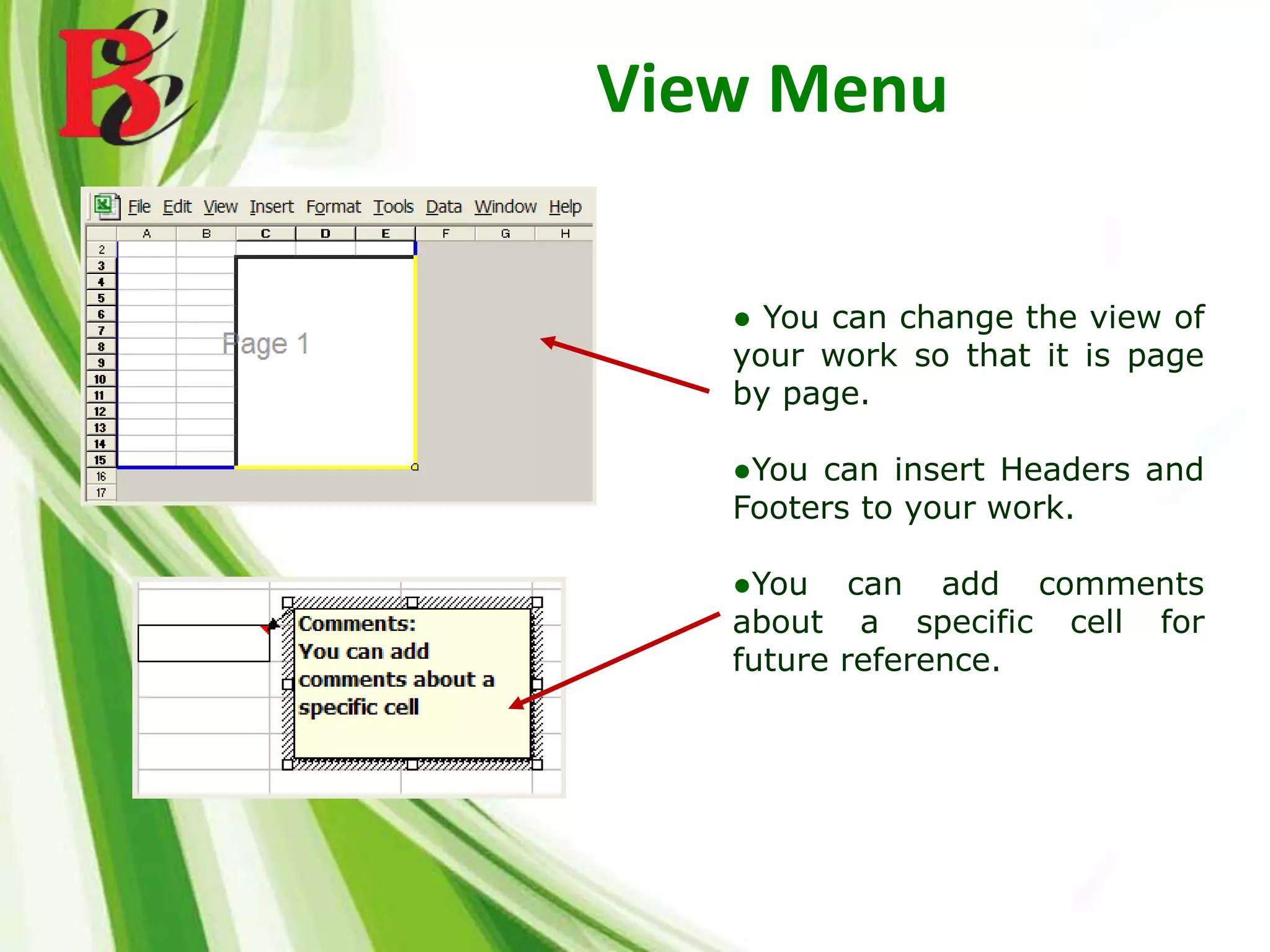 View Menu
● You can change the view of
your work so that it is page
by page.
●You can insert Headers and
Footers to your work.
●You can add comments
about a specific cell for
future reference.
 