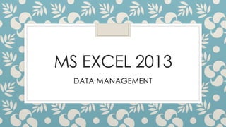 MS EXCEL 2013 
DATA MANAGEMENT 
 