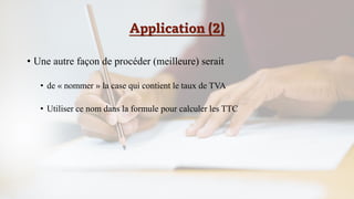 Application (2)
• Une autre façon de procéder (meilleure) serait
• de « nommer » la case qui contient le taux de TVA
• Utiliser ce nom dans la formule pour calculer les TTC
 