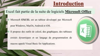 Introduction
23/02/2023 Module: Culture et Techniques avancées du numérique 3
Microsoft EXCEL est un tableur développé par Microsoft
pour Windows, MacOs, Android et iOS.
Il propose des outils de calcul, des graphiques, des tableaux
croisés dynamiques et un langage de programmation de
macros appelé Visual Basic for Applications.
Excel fait partie de la suite de logiciels Microsoft Office
 
