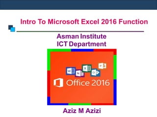 Intro To Microsoft Excel 2016 Function
Aziz M Azizi
Asman Institute
ICT Department
 