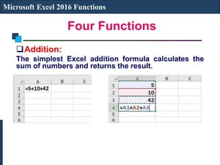 Four Functions
Microsoft Excel 2016 Functions
Addition:
The simplest Excel addition formula calculates the
sum of numbers and returns the result.
 