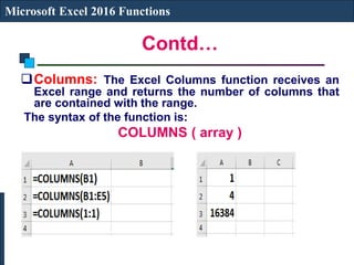 Contd…
Microsoft Excel 2016 Functions
Columns: The Excel Columns function receives an
Excel range and returns the number of columns that
are contained with the range.
The syntax of the function is:
COLUMNS ( array )
 