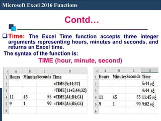 Contd…
Microsoft Excel 2016 Functions
Time: The Excel Time function accepts three integer
arguments representing hours, minutes and seconds, and
returns an Excel time.
The syntax of the function is:
TIME (hour, minute, second)
 