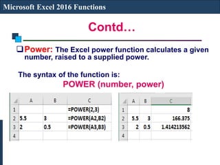 Contd…
Microsoft Excel 2016 Functions
Power: The Excel power function calculates a given
number, raised to a supplied power.
The syntax of the function is:
POWER (number, power)
 