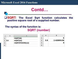 Contd…
Microsoft Excel 2016 Functions
SQRT: The Excel Sqrt function calculates the
positive square root of a supplied number.
The syntax of the function is:
SQRT (number)
 