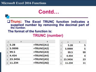 Contd…
Microsoft Excel 2016 Functions
Trunc: The Excel TRUNC function indicates a
supplied number by removing the decimal part of
the number.
The format of the function is:
TRUNC (number)
 