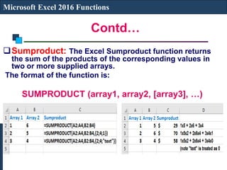 Contd…
Microsoft Excel 2016 Functions
Sumproduct: The Excel Sumproduct function returns
the sum of the products of the corresponding values in
two or more supplied arrays.
The format of the function is:
SUMPRODUCT (array1, array2, [array3], …)
 