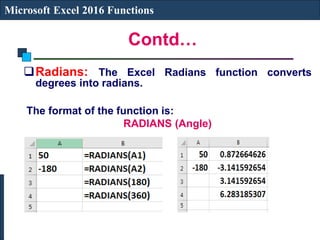 Contd…
Microsoft Excel 2016 Functions
Radians: The Excel Radians function converts
degrees into radians.
The format of the function is:
RADIANS (Angle)
 