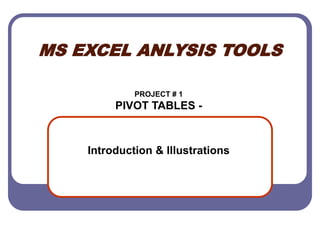 MS EXCEL ANLYSIS TOOLS
PROJECT # 1
PIVOT TABLES -
Introduction & Illustrations
 