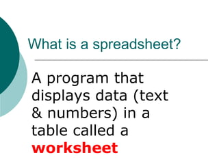 What is a spreadsheet?
A program that
displays data (text
& numbers) in a
table called a
worksheet
 