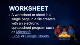 WORKSHEET
✦ A worksheet or sheet is a
single page in a file created
with an electronic
spreadsheet program such
as Microsoft
Excel or Google Sheets.
7