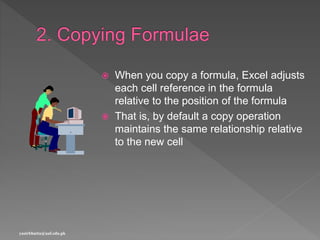  When you copy a formula, Excel adjusts
each cell reference in the formula
relative to the position of the formula
 That is, by default a copy operation
maintains the same relationship relative
to the new cell
yasirbhutta@uaf.edu.pk
 