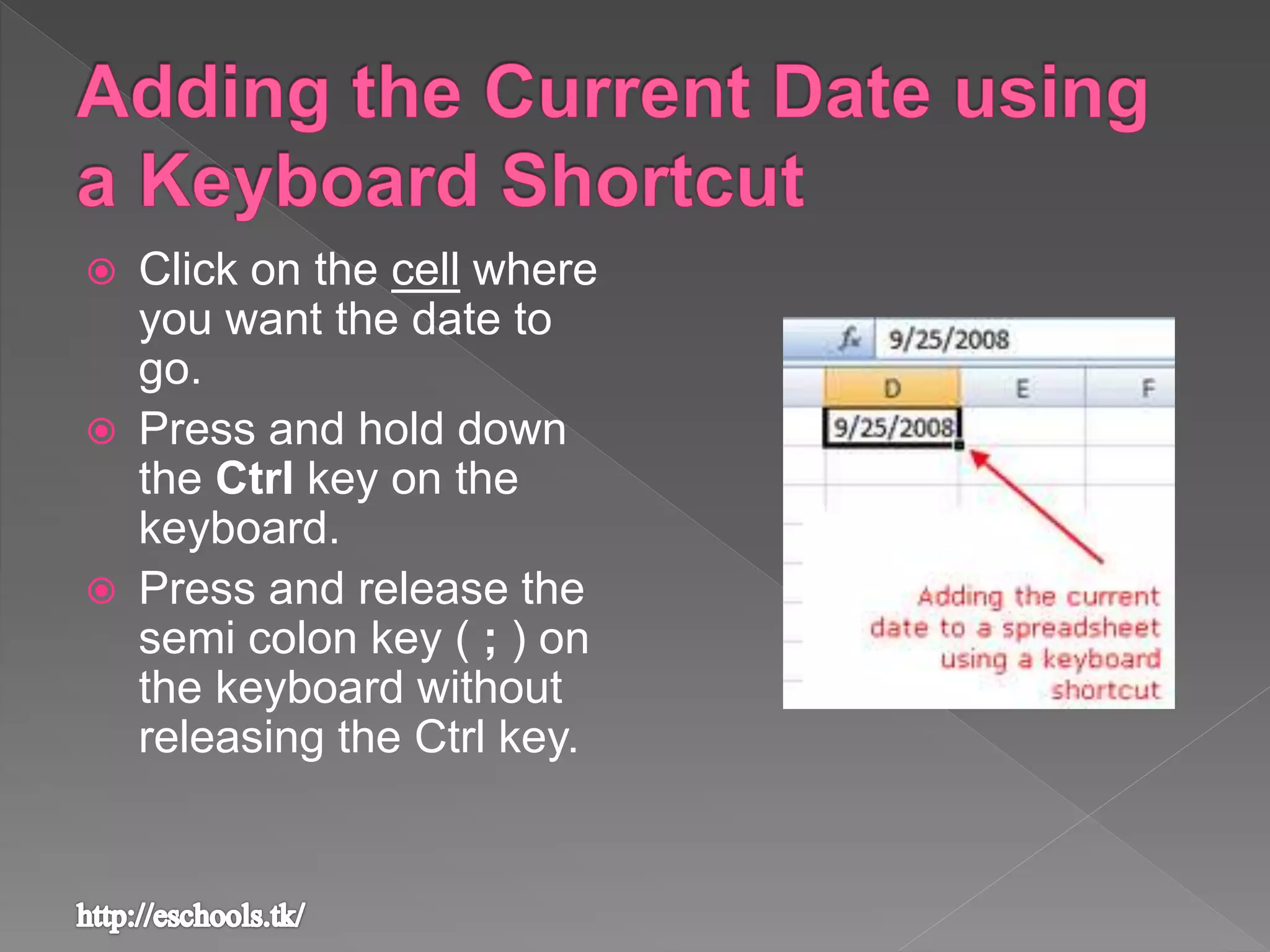  Click on the cell where
you want the date to
go.
 Press and hold down
the Ctrl key on the
keyboard.
 Press and release the
semi colon key ( ; ) on
the keyboard without
releasing the Ctrl key.
 