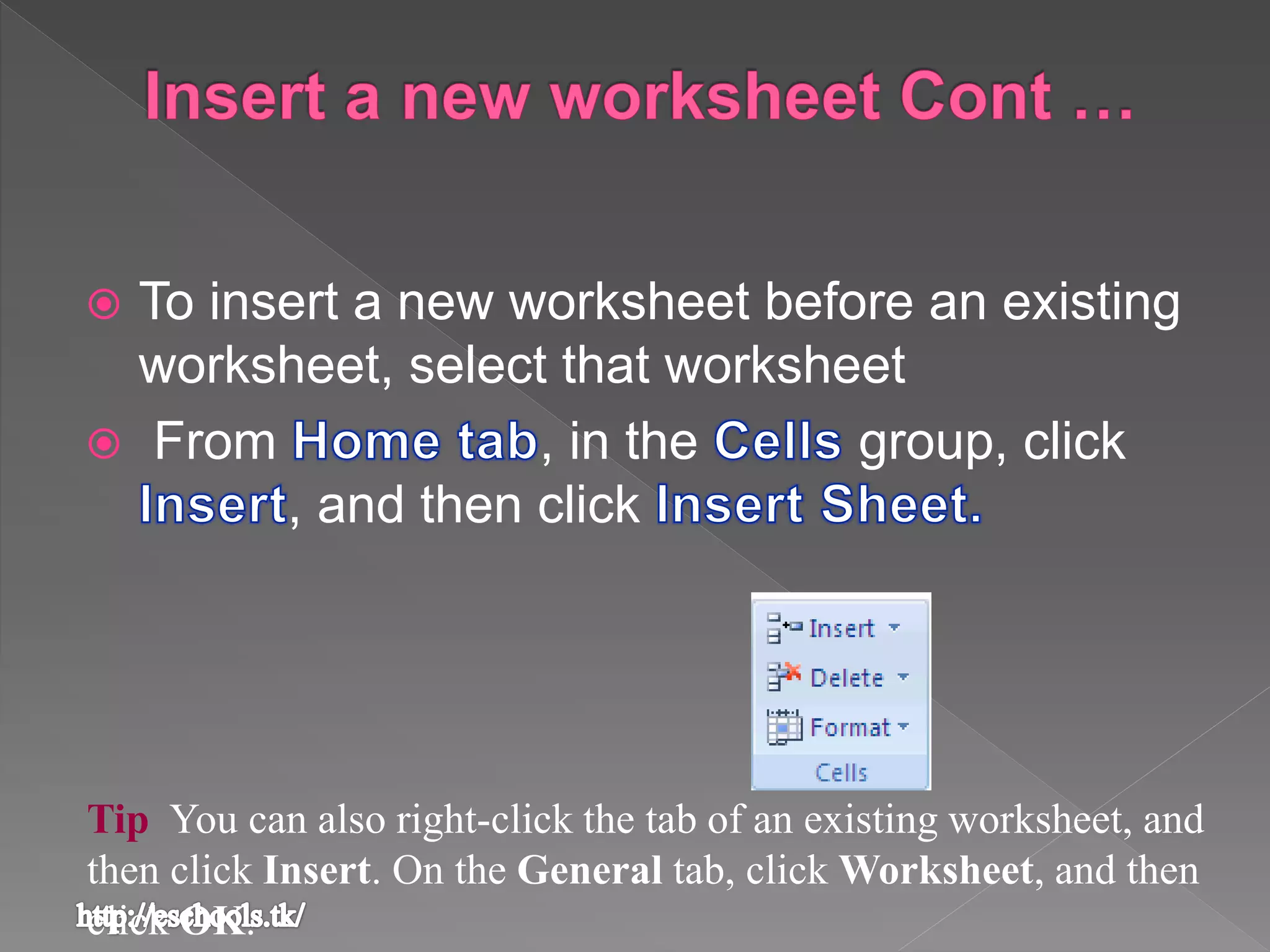  To insert a new worksheet before an existing
worksheet, select that worksheet
 From , in the group, click
, and then click
Tip You can also right-click the tab of an existing worksheet, and
then click Insert. On the General tab, click Worksheet, and then
click OK.
 