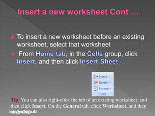  To insert a new worksheet before an existing
worksheet, select that worksheet
 From , in the group, click
, and then click
Tip You can also right-click the tab of an existing worksheet, and
then click Insert. On the General tab, click Worksheet, and then
click OK.
 