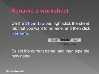 1. On the bar, right-click the sheet
tab that you want to rename, and then click
.
2. Select the current name, and then type the
new name.
 