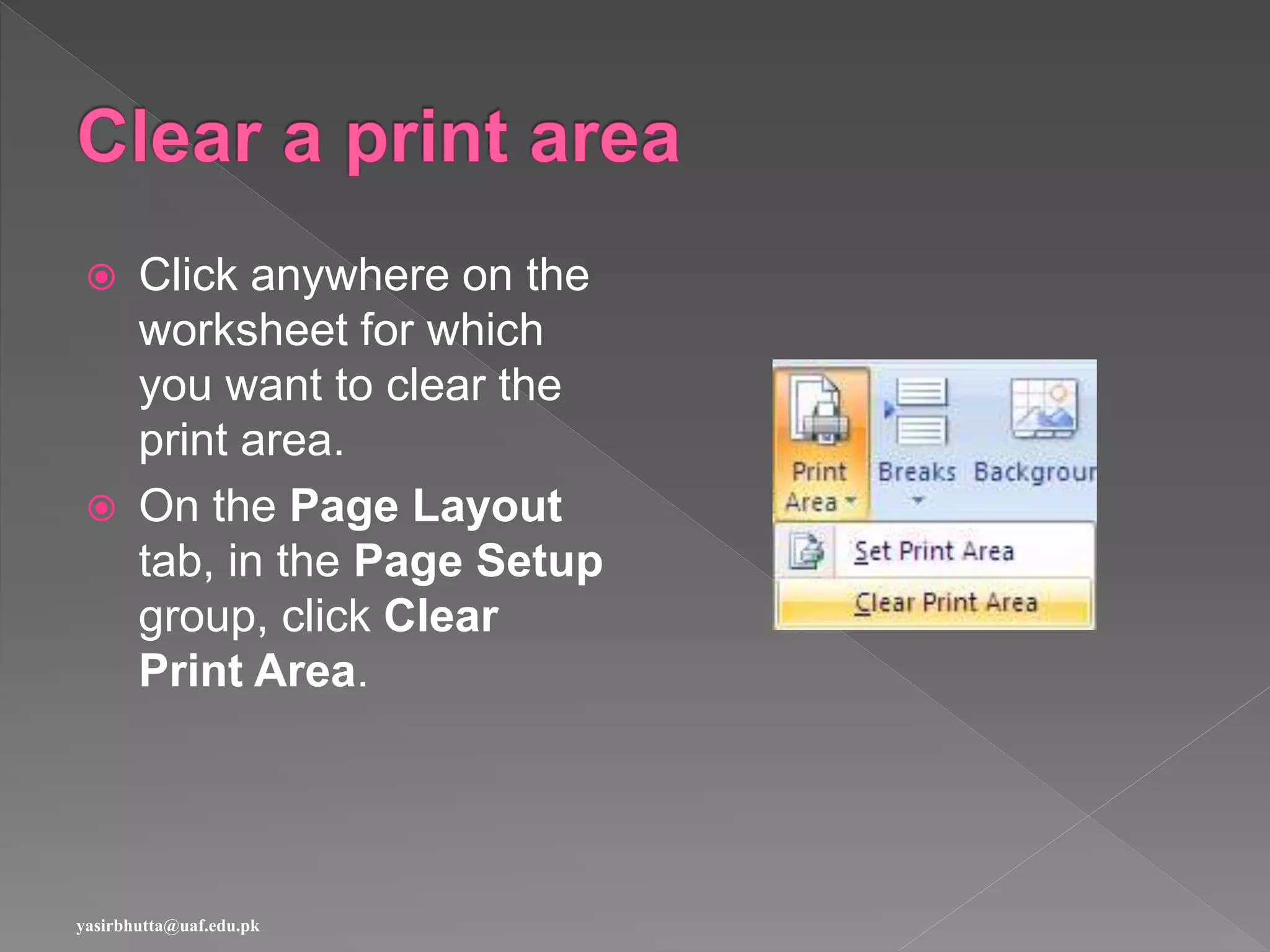  Click anywhere on the
worksheet for which
you want to clear the
print area.
 On the Page Layout
tab, in the Page Setup
group, click Clear
Print Area.
yasirbhutta@uaf.edu.pk
 