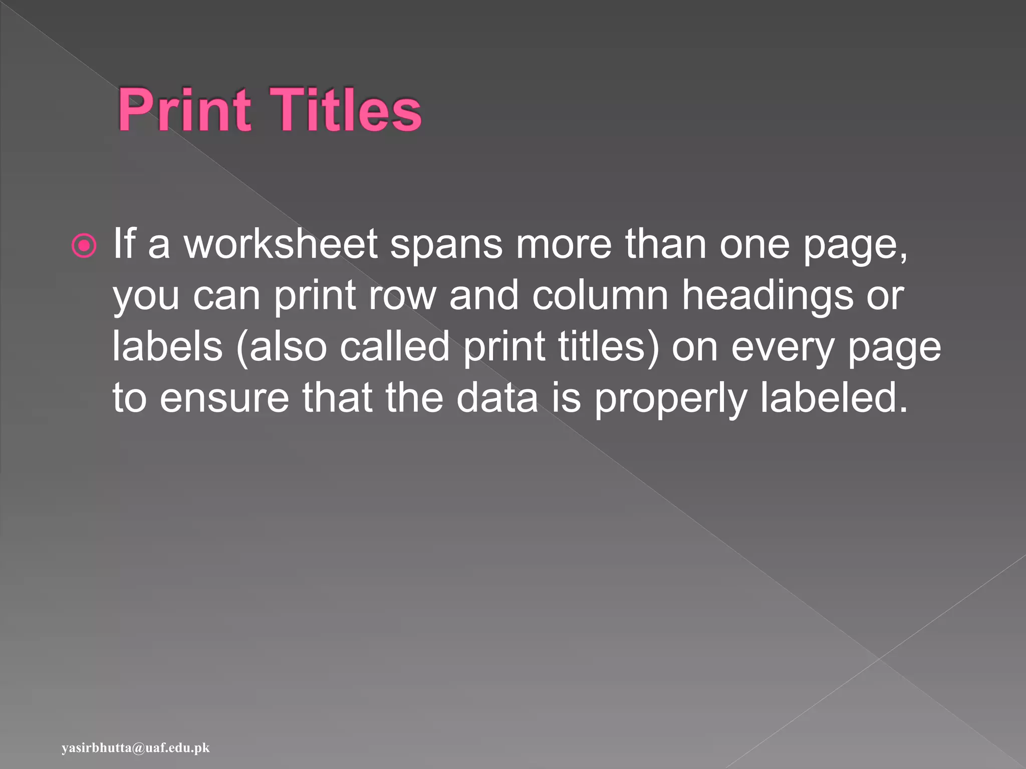  If a worksheet spans more than one page,
you can print row and column headings or
labels (also called print titles) on every page
to ensure that the data is properly labeled.
yasirbhutta@uaf.edu.pk
 