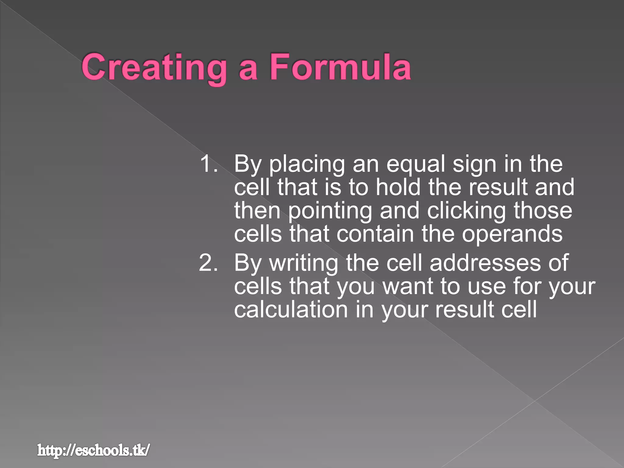 1. By placing an equal sign in the
cell that is to hold the result and
then pointing and clicking those
cells that contain the operands
2. By writing the cell addresses of
cells that you want to use for your
calculation in your result cell
 