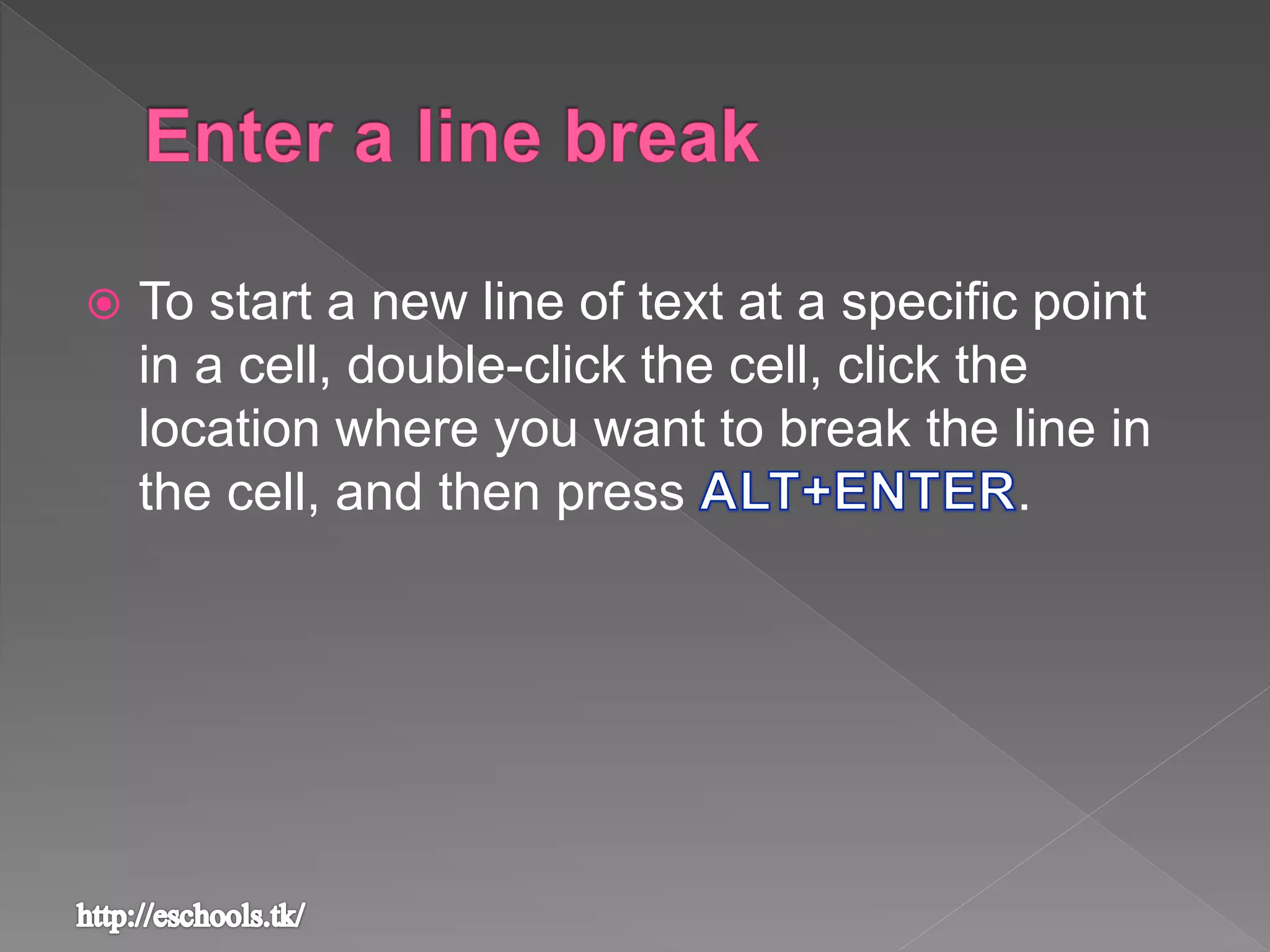  To start a new line of text at a specific point
in a cell, double-click the cell, click the
location where you want to break the line in
the cell, and then press .
 