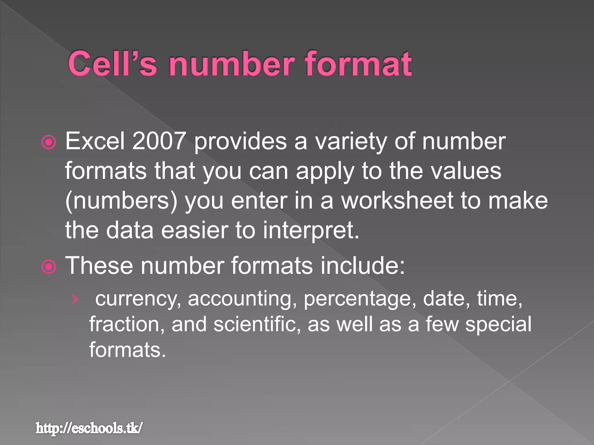 Excel 2007 provides a variety of number
formats that you can apply to the values
(numbers) you enter in a worksheet to make
the data easier to interpret.
 These number formats include:
&rsaquo; currency, accounting, percentage, date, time,
fraction, and scientific, as well as a few special
formats.
 