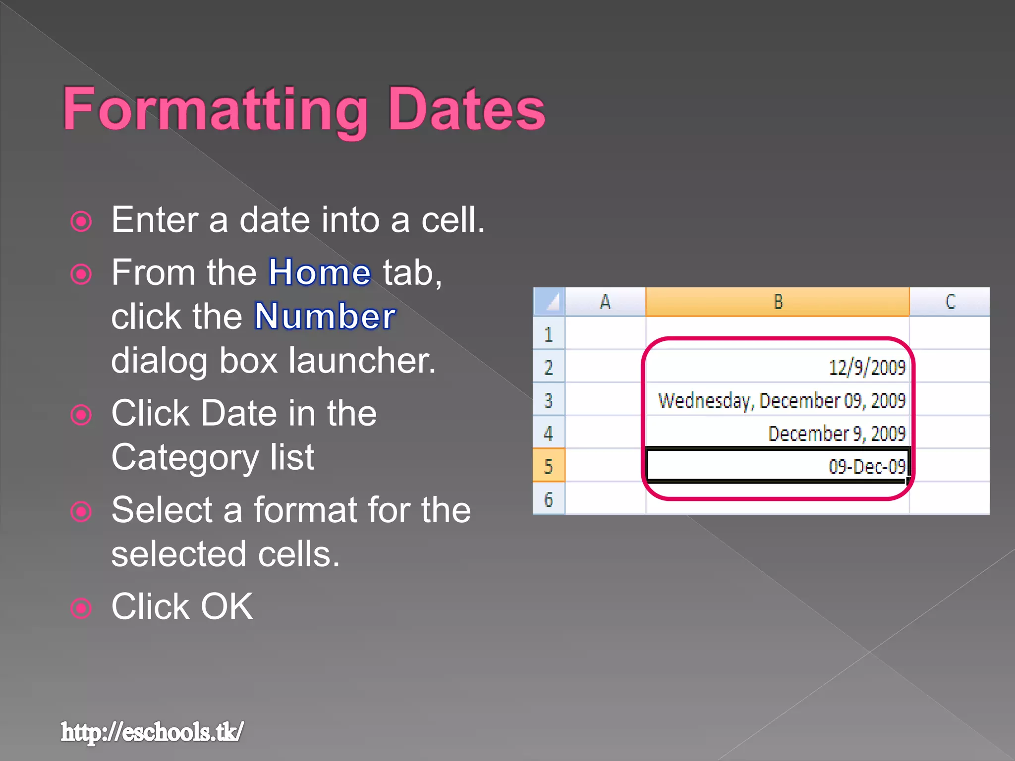  Enter a date into a cell.
 From the tab,
click the
dialog box launcher.
 Click Date in the
Category list
 Select a format for the
selected cells.
 Click OK
 