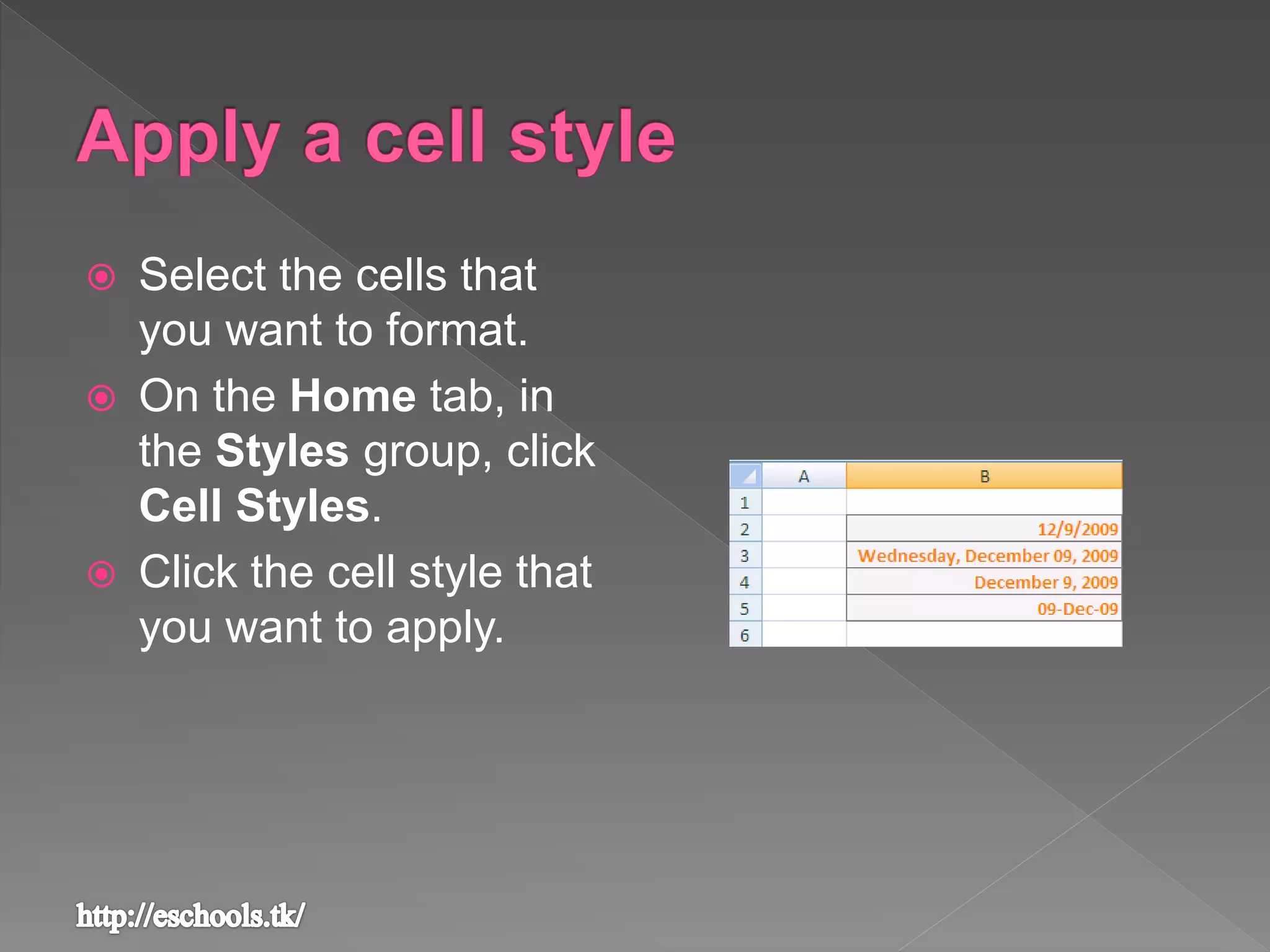  Select the cells that
you want to format.
 On the Home tab, in
the Styles group, click
Cell Styles.
 Click the cell style that
you want to apply.
 