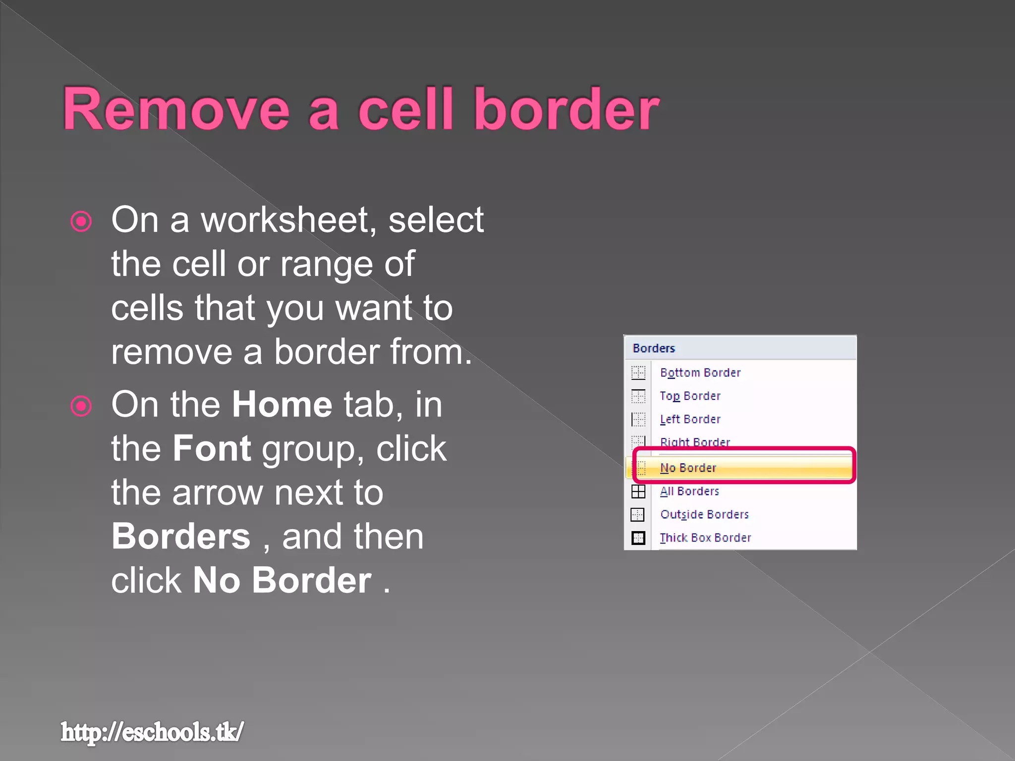  On a worksheet, select
the cell or range of
cells that you want to
remove a border from.
 On the Home tab, in
the Font group, click
the arrow next to
Borders , and then
click No Border .
 
