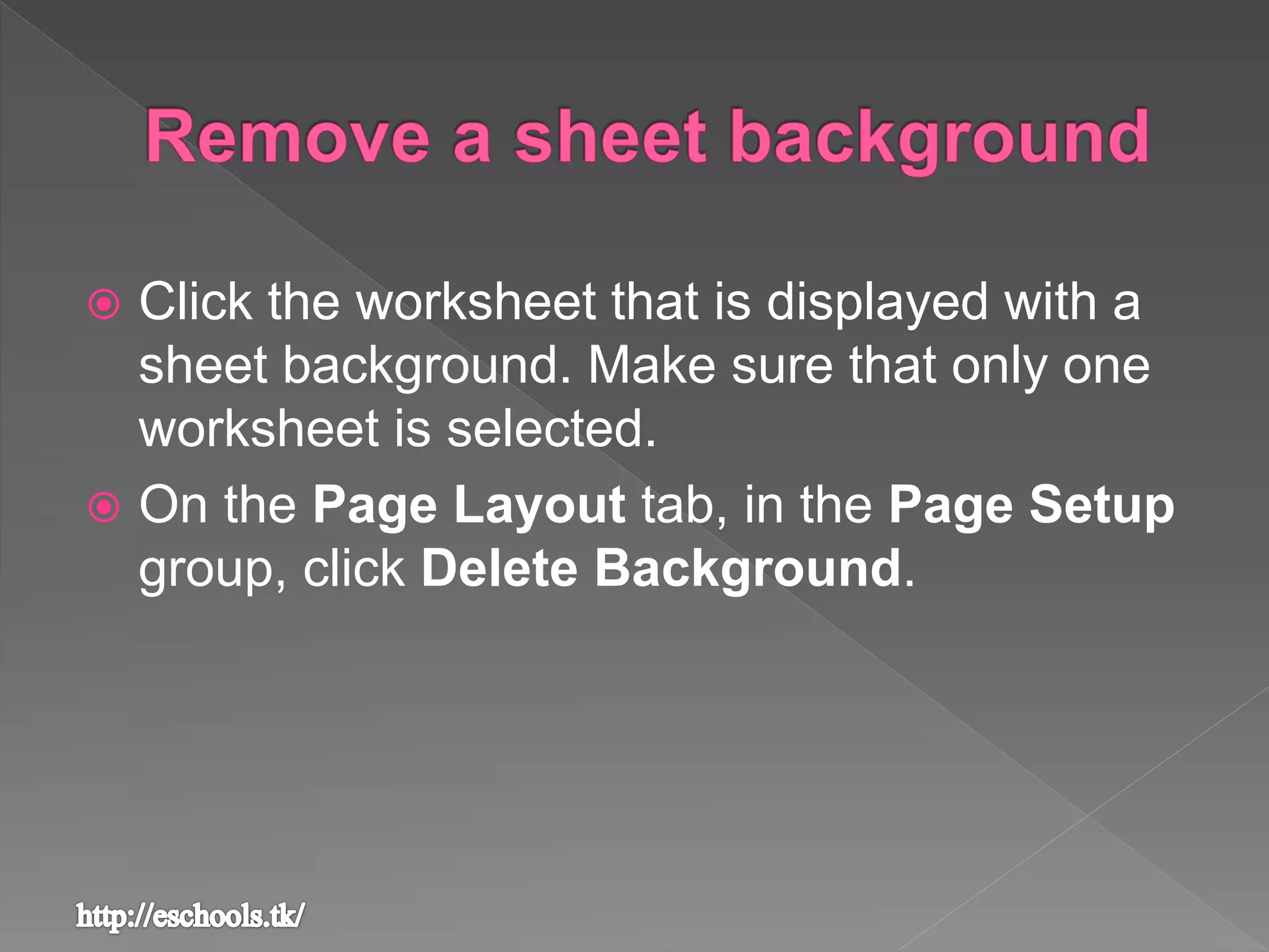  Click the worksheet that is displayed with a
sheet background. Make sure that only one
worksheet is selected.
 On the Page Layout tab, in the Page Setup
group, click Delete Background.
 