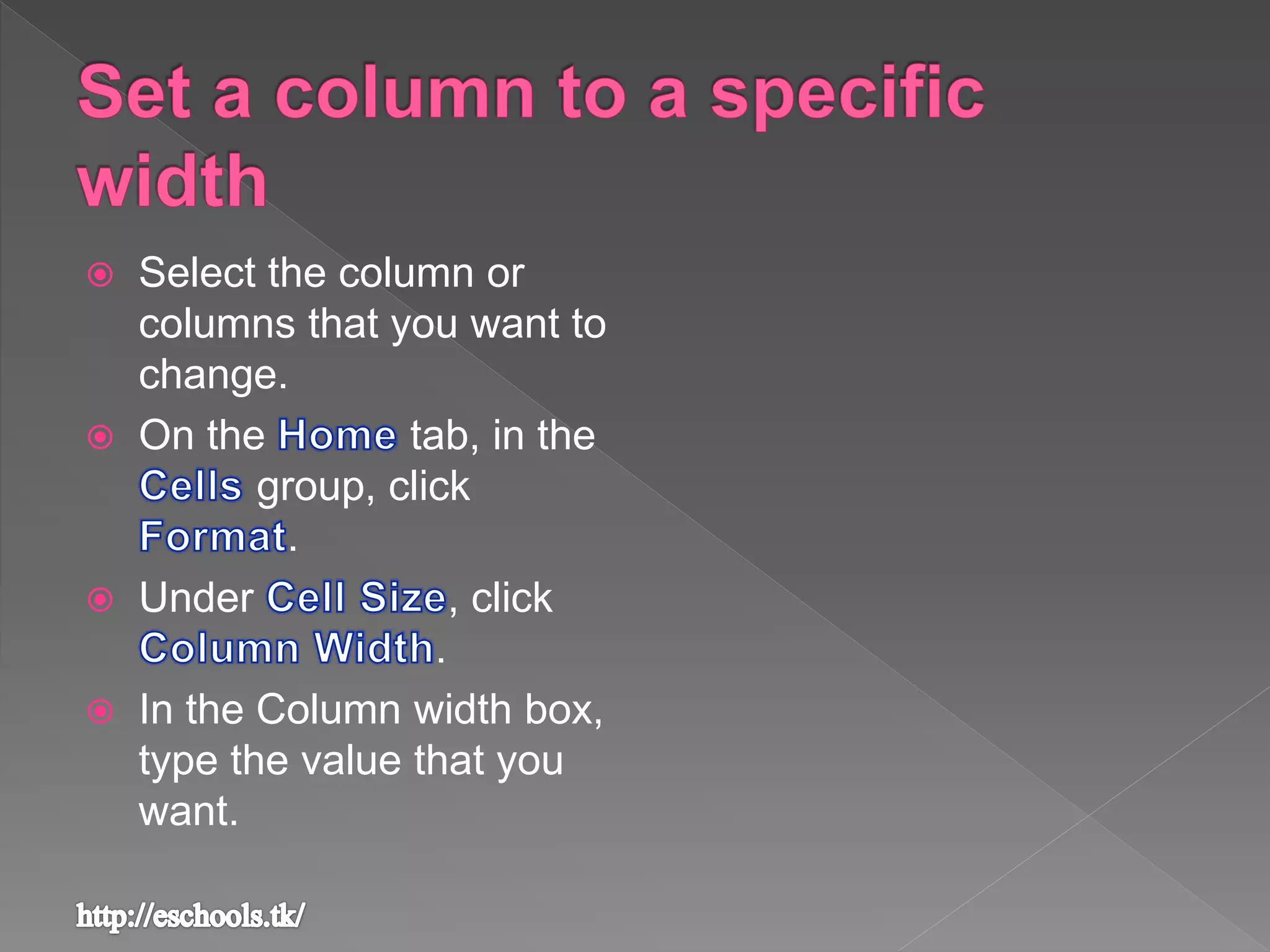  Select the column or
columns that you want to
change.
 On the tab, in the
group, click
.
 Under , click
.
 In the Column width box,
type the value that you
want.
 
