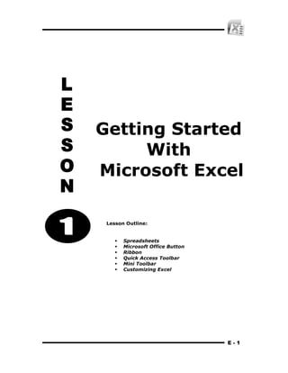 E - 1
Getting Started
With
Microsoft Excel
Lesson Outline:
 Spreadsheets
 Microsoft Office Button
 Ribbon
 Quick Access Toolbar
 Mini Toolbar
 Customizing Excel
 