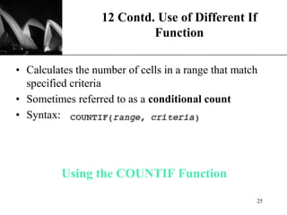 XP
Using the COUNTIF Function
• Calculates the number of cells in a range that match
specified criteria
• Sometimes referred to as a conditional count
• Syntax:
12 Contd. Use of Different If
Function
25
 