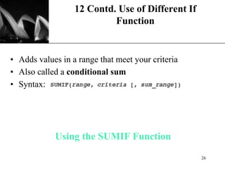 XP
Using the SUMIF Function
• Adds values in a range that meet your criteria
• Also called a conditional sum
• Syntax:
12 Contd. Use of Different If
Function
26
 