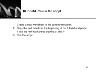 XP
18. Contd. Re-run the script
1. Create a new worksheet in the current workbook.
2. Copy the fruit data from the beginning of the tutorial and paste
it into the new worksheet, starting at cell A1.
3. Run the script.
37
 