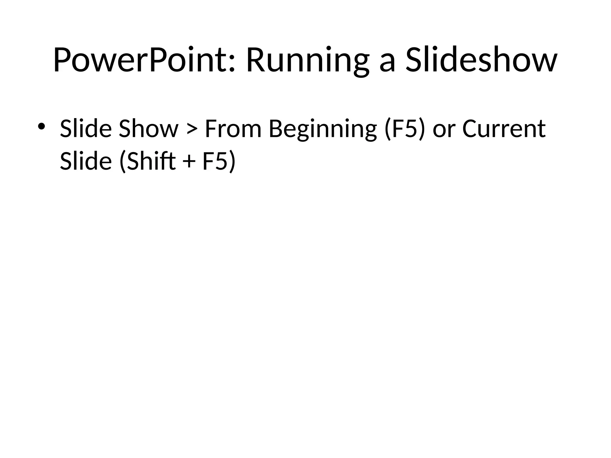 PowerPoint: Running a Slideshow
• Slide Show > From Beginning (F5) or Current
Slide (Shift + F5)
 