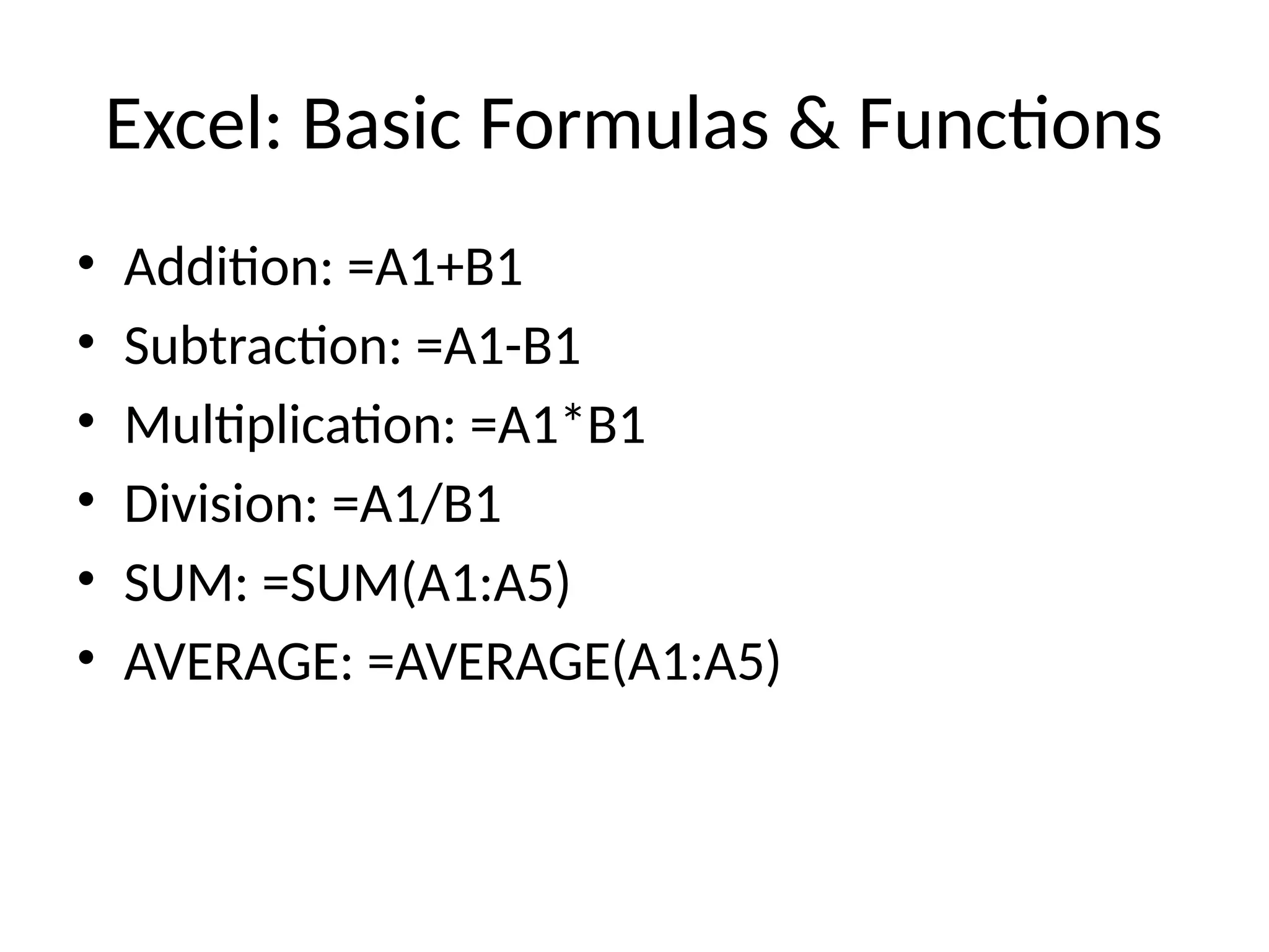 Excel: Basic Formulas & Functions
• Addition: =A1+B1
• Subtraction: =A1-B1
• Multiplication: =A1*B1
• Division: =A1/B1
• SUM: =SUM(A1:A5)
• AVERAGE: =AVERAGE(A1:A5)
 
