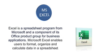 Excel is a spreadsheet program from
Microsoft and a component of its
Office product group for business
applications. Microsoft Excel enables
users to format, organize and
calculate data in a spreadsheet.
 