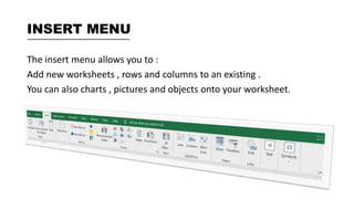 INSERT MENU
The insert menu allows you to :
Add new worksheets , rows and columns to an existing .
You can also charts , pictures and objects onto your worksheet.
 
