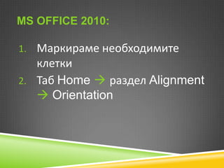 MS OFFICE 2010:
1. Маркираме необходимите

клетки
2. Таб Home  раздел Alignment
 Orientation

 