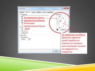За верикален текст с
хоризонтални букви:
Натискаме
продълговатия бутон
„Text“
За завъртане на текста:
Движим червения
ромб подобно на
стрелка на часовник
или изписваме числото
на градусите на
завъртане

 